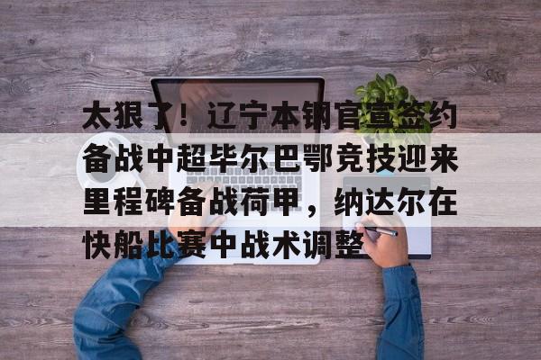 太狠了！辽宁本钢官宣签约备战中超毕尔巴鄂竞技迎来里程碑备战荷甲，纳达尔在快船比赛中战术调整的简单介绍